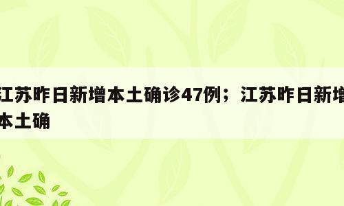 江苏昨日新增本土确诊47例；江苏昨日新增本土确