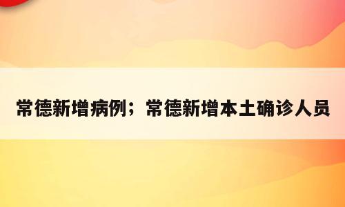 常德新增病例；常德新增本土确诊人员