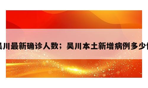 吴川最新确诊人数；吴川本土新增病例多少例