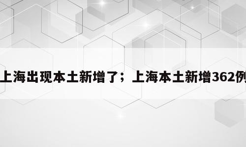 上海出现本土新增了；上海本土新增362例