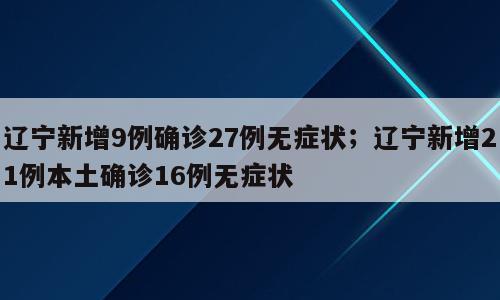 辽宁新增9例确诊27例无症状；辽宁新增21例本土确诊16例无症状