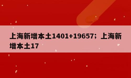 上海新增本土1401+19657；上海新增本土17