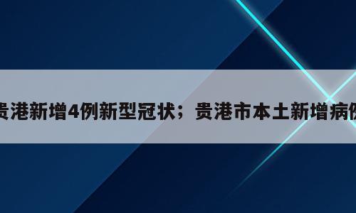 贵港新增4例新型冠状；贵港市本土新增病例