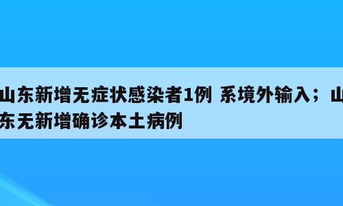 山东新增无症状感染者1例 系境外输入；山东无新增确诊本土病例