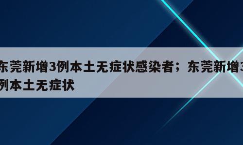 东莞新增3例本土无症状感染者；东莞新增3例本土无症状
