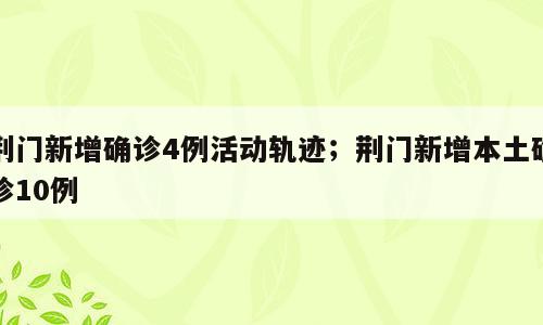 荆门新增确诊4例活动轨迹；荆门新增本土确诊10例