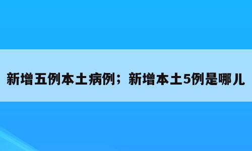 新增五例本土病例；新增本土5例是哪儿