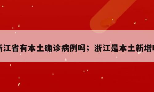 浙江省有本土确诊病例吗；浙江是本土新增吗