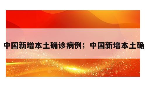 中国新增本土确诊病例；中国新增本土确