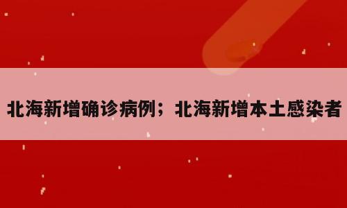 北海新增确诊病例；北海新增本土感染者