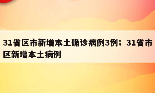 31省区市新增本土确诊病例3例；31省市区新增本土病例