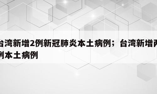 台湾新增2例新冠肺炎本土病例；台湾新增两例本土病例