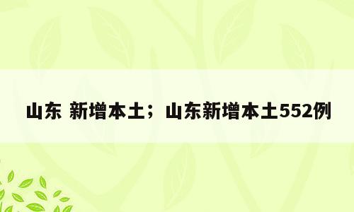 山东 新增本土；山东新增本土552例