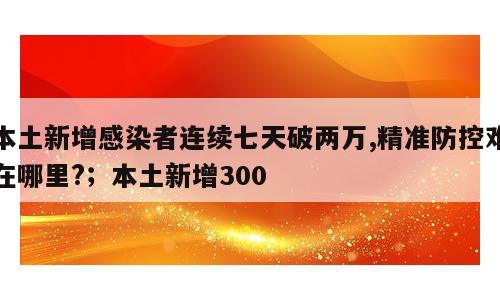 本土新增感染者连续七天破两万,精准防控难在哪里?；本土新增300