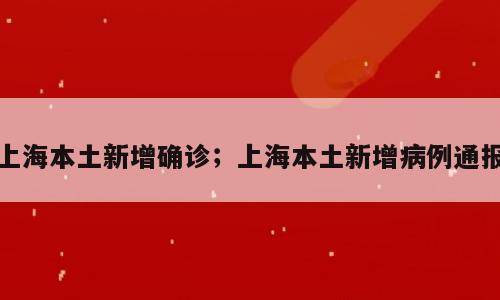 上海本土新增确诊；上海本土新增病例通报