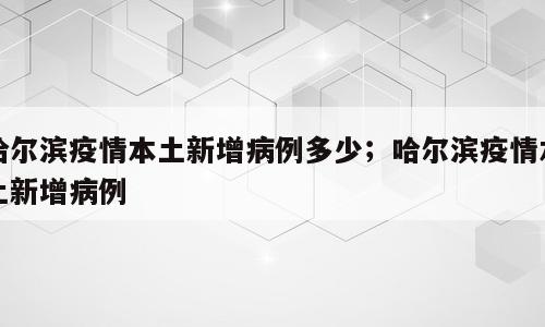 哈尔滨疫情本土新增病例多少；哈尔滨疫情本土新增病例
