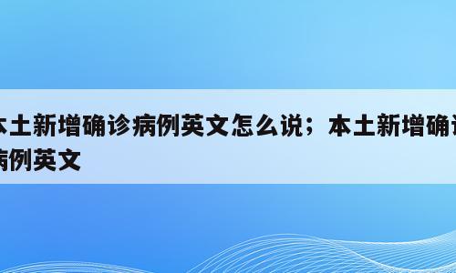 本土新增确诊病例英文怎么说；本土新增确诊病例英文