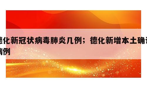 德化新冠状病毒肺炎几例；德化新增本土确诊病例