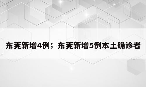 东莞新增4例；东莞新增5例本土确诊者