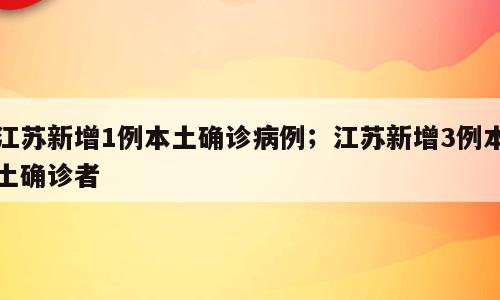 江苏新增1例本土确诊病例；江苏新增3例本土确诊者