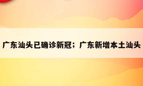 广东汕头已确诊新冠；广东新增本土汕头