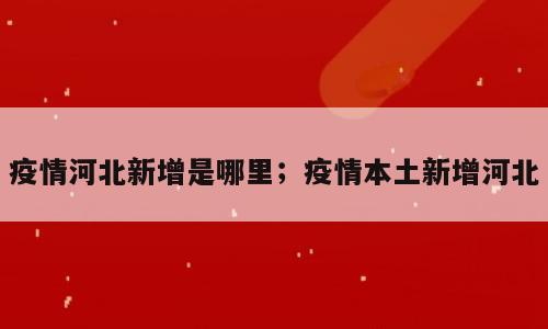 疫情河北新增是哪里；疫情本土新增河北