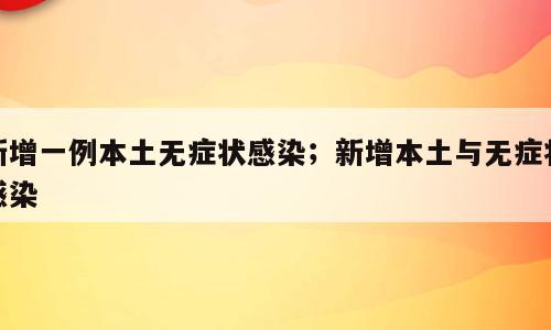 新增一例本土无症状感染；新增本土与无症状感染
