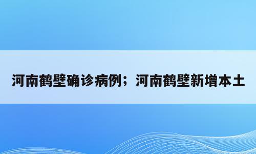 河南鹤壁确诊病例；河南鹤壁新增本土