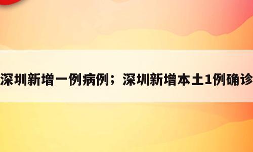 深圳新增一例病例；深圳新增本土1例确诊