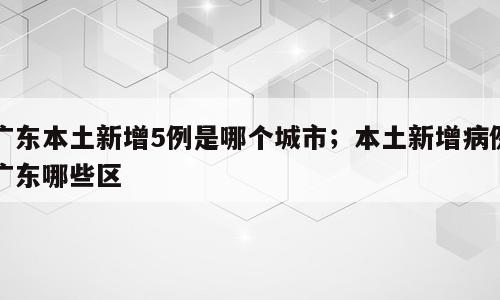 广东本土新增5例是哪个城市；本土新增病例广东哪些区