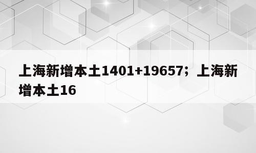 上海新增本土1401+19657；上海新增本土16