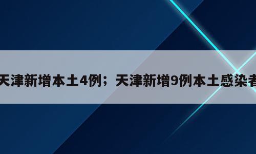 天津新增本土4例；天津新增9例本土感染者
