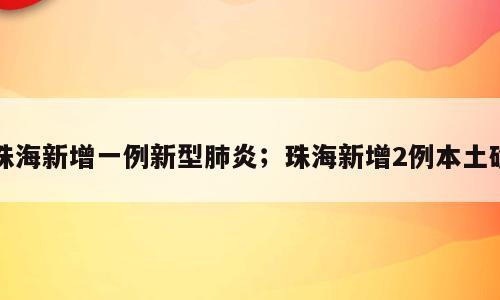 珠海新增一例新型肺炎；珠海新增2例本土确