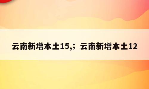 云南新增本土15,；云南新增本土12