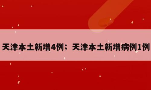 天津本土新增4例；天津本土新增病例1例