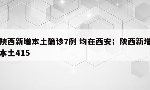 陕西新增本土确诊7例 均在西安；陕西新增本土415