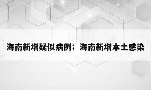 海南新增疑似病例；海南新增本土感染
