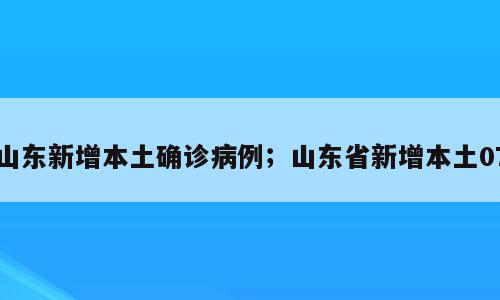 山东新增本土确诊病例；山东省新增本土07
