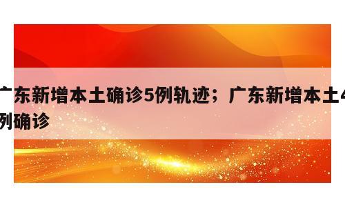 广东新增本土确诊5例轨迹；广东新增本土4例确诊