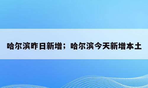 哈尔滨昨日新增；哈尔滨今天新增本土