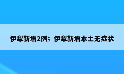 伊犁新增2例；伊犁新增本土无症状