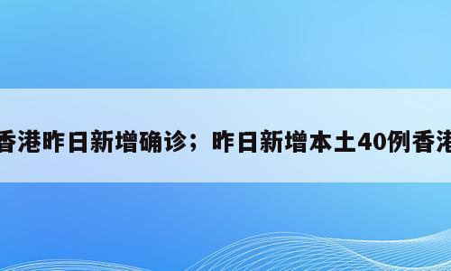 香港昨日新增确诊；昨日新增本土40例香港