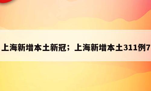 上海新增本土新冠；上海新增本土311例7