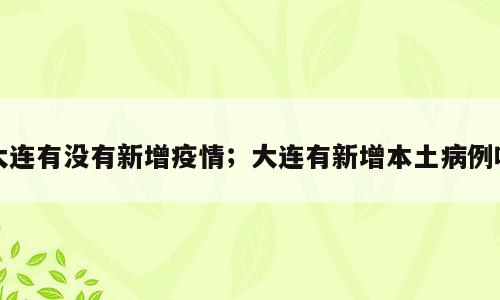 大连有没有新增疫情；大连有新增本土病例吗