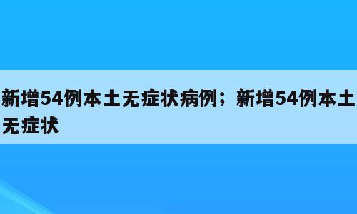新增54例本土无症状病例；新增54例本土无症状