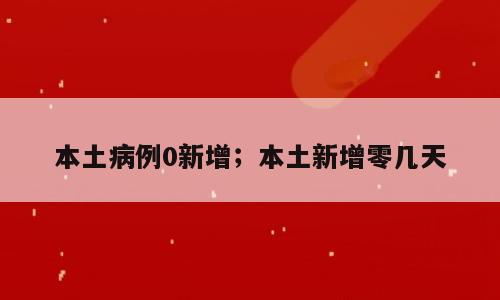 本土病例0新增；本土新增零几天