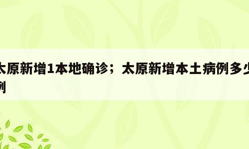 太原新增1本地确诊；太原新增本土病例多少例
