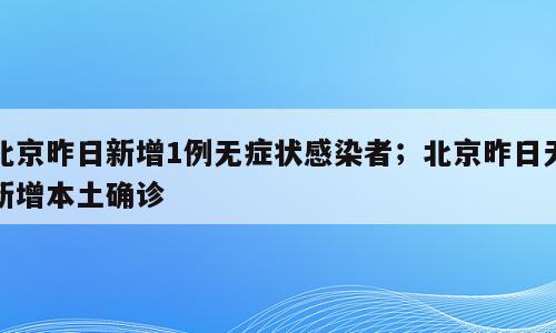 北京昨日新增1例无症状感染者；北京昨日无新增本土确诊