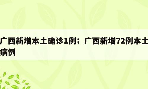 广西新增本土确诊1例；广西新增72例本土病例
