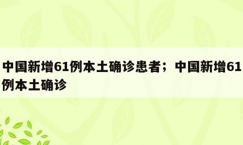 中国新增61例本土确诊患者；中国新增61例本土确诊